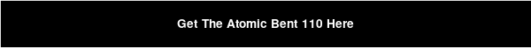 Get The Atomic Bent 110 Here