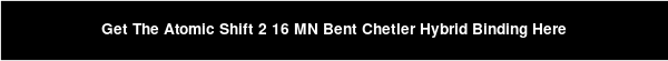 Get The Atomic Shift 2 16 MN Bent Chetler Hybrid Binding Here