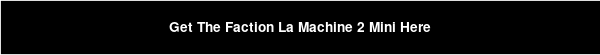 Get The Faction La Machine 2 Mini Here